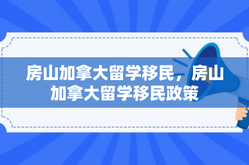房山加拿大留学移民，房山加拿大留学移民政策