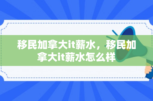 移民加拿大it薪水，移民加拿大it薪水怎么样