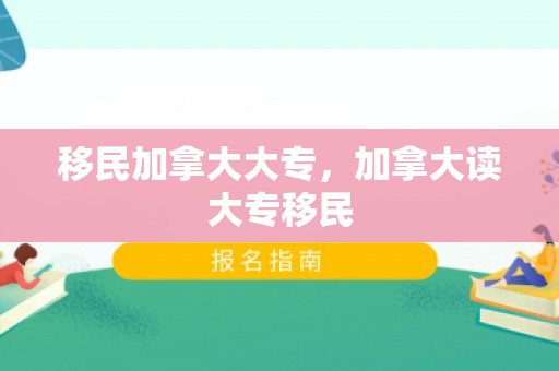 移民加拿大大专，加拿大读大专移民