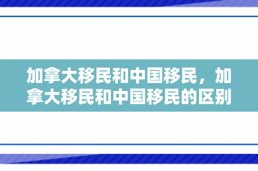 加拿大移民和中国移民，加拿大移民和中国移民的区别