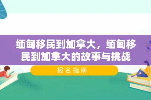 缅甸移民到加拿大，缅甸移民到加拿大的故事与挑战