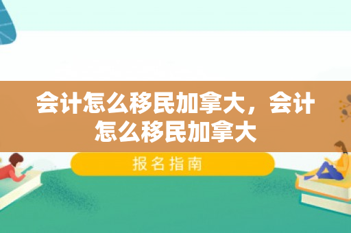 会计怎么移民加拿大，会计怎么移民加拿大