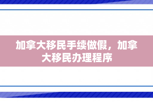 加拿大移民手续做假，加拿大移民办理程序