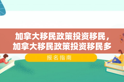 加拿大移民政策投资移民，加拿大移民政策投资移民多少钱