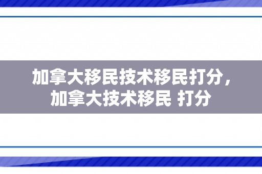 加拿大移民技术移民打分，加拿大技术移民 打分