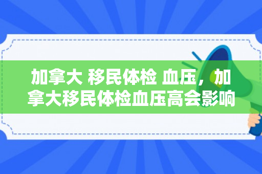 加拿大 移民体检 血压，加拿大移民体检血压高会影响移民吗?
