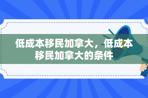 低成本移民加拿大，低成本移民加拿大的条件