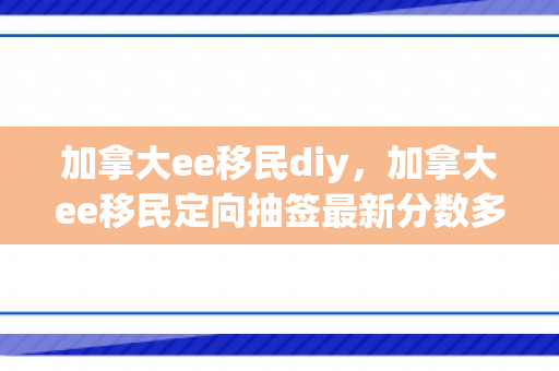 加拿大ee移民diy，加拿大ee移民定向抽签最新分数多少?
