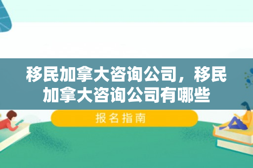 移民加拿大咨询公司，移民加拿大咨询公司有哪些