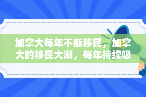 加拿大每年不断移民，加拿大的移民大潮，每年持续吸引全球人才