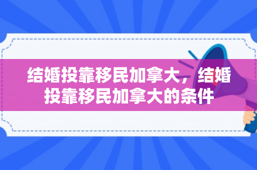 结婚投靠移民加拿大，结婚投靠移民加拿大的条件