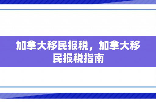 加拿大移民报税，加拿大移民报税指南