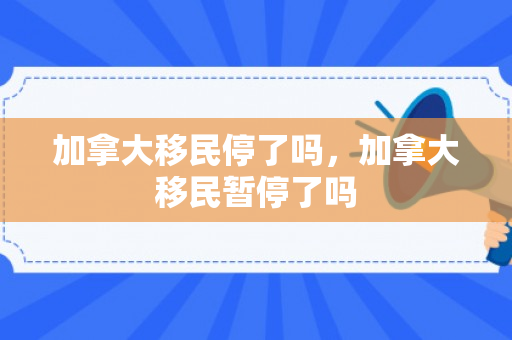 加拿大移民停了吗，加拿大移民暂停了吗