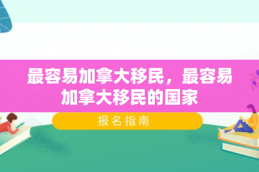 最容易加拿大移民，最容易加拿大移民的国家