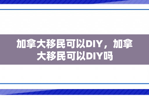 加拿大移民可以DIY，加拿大移民可以DIY吗