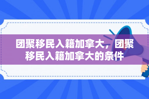团聚移民入籍加拿大，团聚移民入籍加拿大的条件