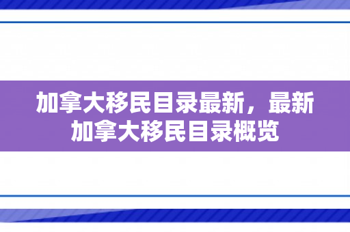 加拿大移民目录最新，最新加拿大移民目录概览