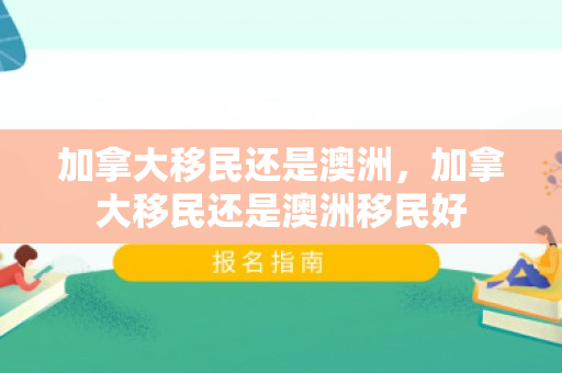 加拿大移民还是澳洲，加拿大移民还是澳洲移民好
