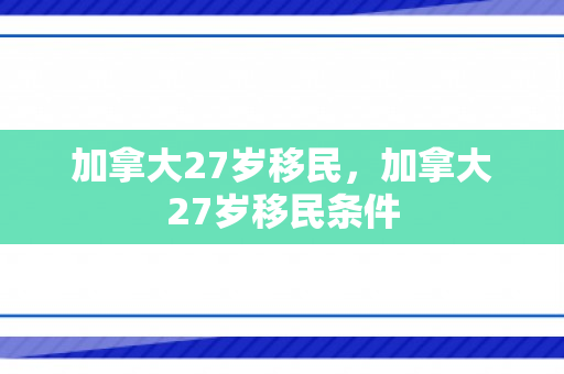 加拿大27岁移民，加拿大27岁移民条件