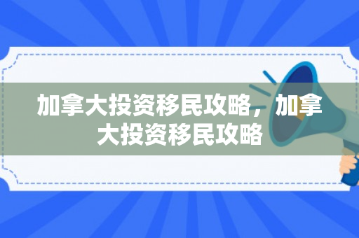 加拿大投资移民攻略，加拿大投资移民攻略