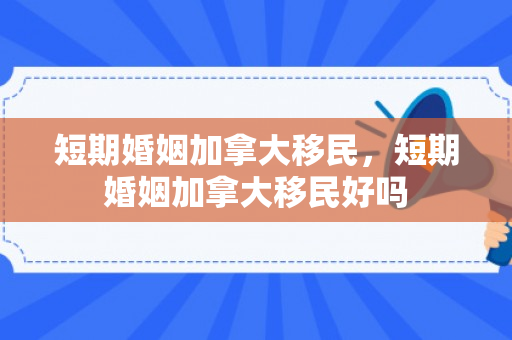 短期婚姻加拿大移民，短期婚姻加拿大移民好吗