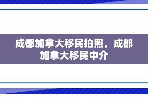 成都加拿大移民拍照，成都加拿大移民中介