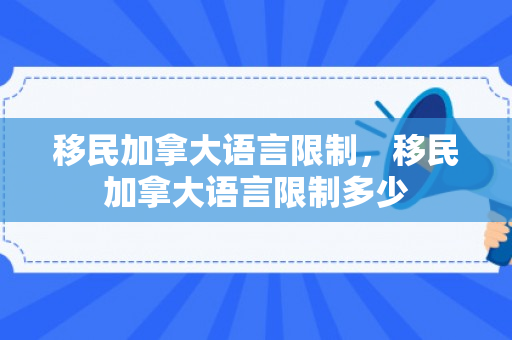 移民加拿大语言限制，移民加拿大语言限制多少