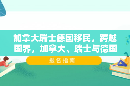 加拿大瑞士德国移民，跨越国界，加拿大、瑞士与德国的移民故事