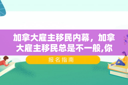 加拿大雇主移民内幕，加拿大雇主移民总是不一般,你又知道多少