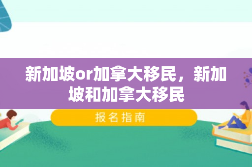新加坡or加拿大移民，新加坡和加拿大移民
