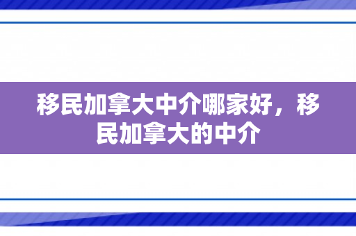 移民加拿大中介哪家好，移民加拿大的中介
