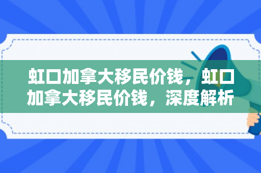 虹口加拿大移民价钱，虹口加拿大移民价钱，深度解析与全面指导