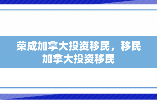荣成加拿大投资移民，移民加拿大投资移民
