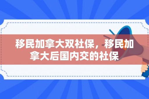 移民加拿大双社保，移民加拿大后国内交的社保