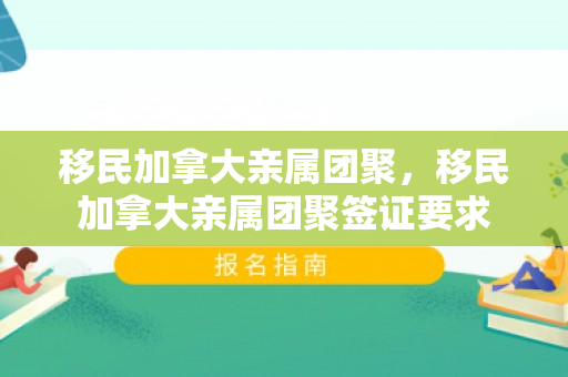 移民加拿大亲属团聚，移民加拿大亲属团聚签证要求