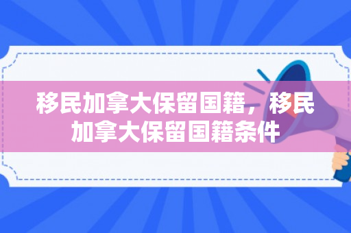 移民加拿大保留国籍，移民加拿大保留国籍条件