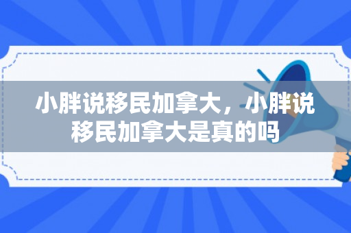 小胖说移民加拿大，小胖说移民加拿大是真的吗