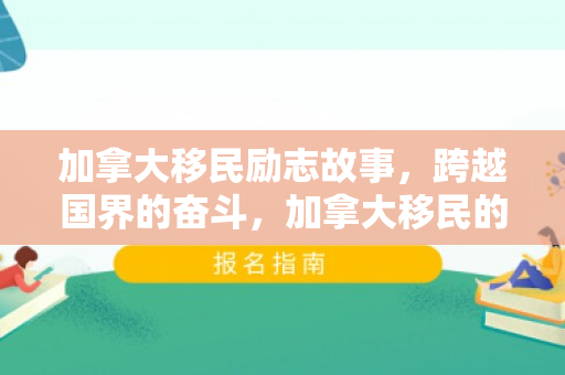 加拿大移民励志故事，跨越国界的奋斗，加拿大移民的励志故事
