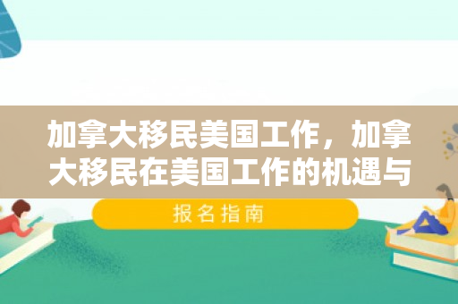 加拿大移民美国工作，加拿大移民在美国工作的机遇与挑战
