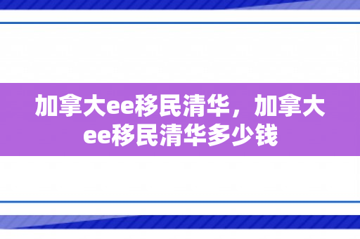 加拿大ee移民清华，加拿大ee移民清华多少钱