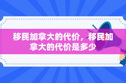 移民加拿大的代价，移民加拿大的代价是多少