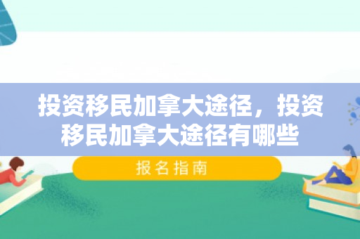 投资移民加拿大途径，投资移民加拿大途径有哪些