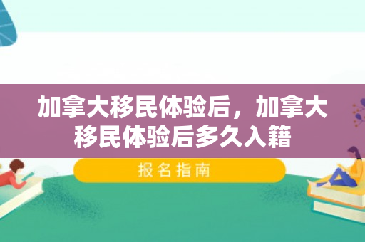 加拿大移民体验后，加拿大移民体验后多久入籍