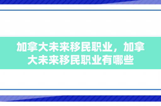 加拿大未来移民职业，加拿大未来移民职业有哪些