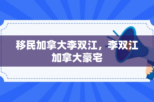 移民加拿大李双江，李双江加拿大豪宅