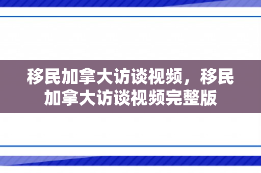 移民加拿大访谈视频，移民加拿大访谈视频完整版