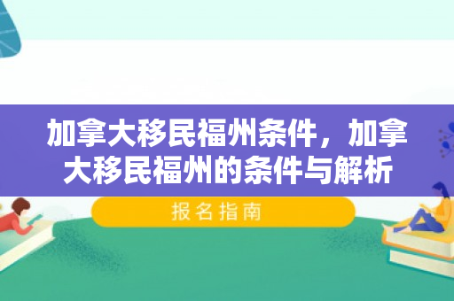 加拿大移民福州条件，加拿大移民福州的条件与解析