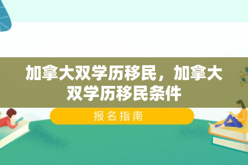 加拿大双学历移民，加拿大双学历移民条件