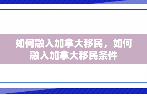 如何融入加拿大移民，如何融入加拿大移民条件