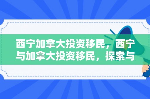 西宁加拿大投资移民，西宁与加拿大投资移民，探索与机遇